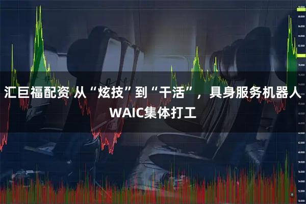 汇巨福配资 从“炫技”到“干活”，具身服务机器人WAIC集体打工