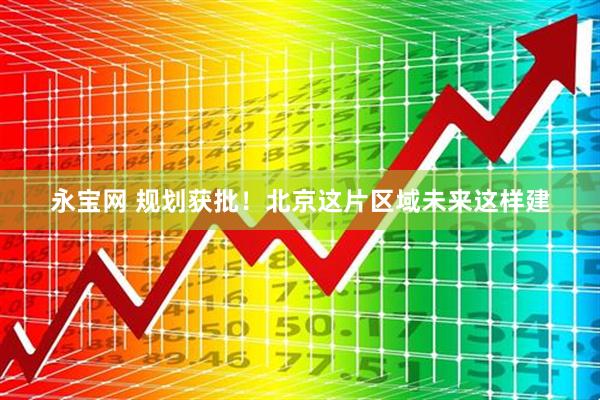 永宝网 规划获批！北京这片区域未来这样建