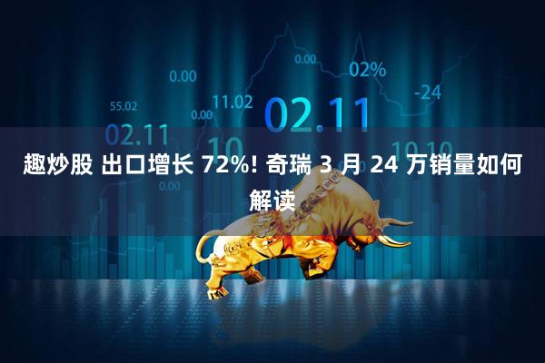 趣炒股 出口增长 72%! 奇瑞 3 月 24 万销量如何解读