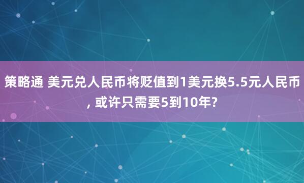 策略通 美元兑人民币将贬值到1美元换5.5元人民币, 或许只需要5到10年?
