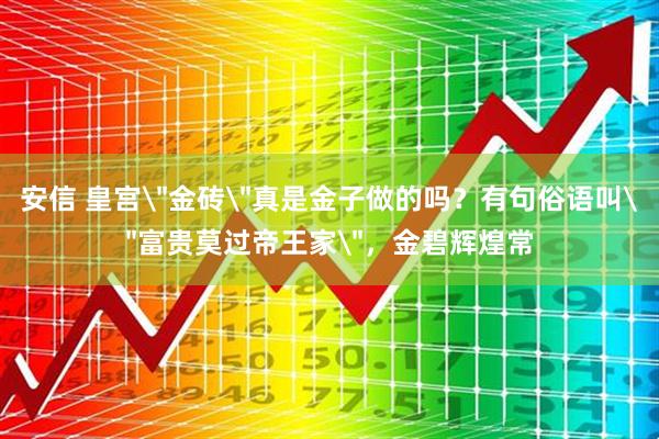 安信 皇宫＂金砖＂真是金子做的吗？有句俗语叫＂富贵莫过帝王家＂，金碧辉煌常