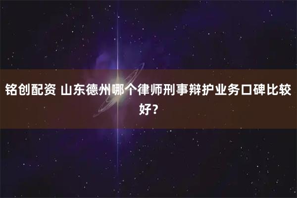铭创配资 山东德州哪个律师刑事辩护业务口碑比较好？