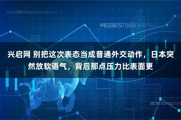 兴启网 别把这次表态当成普通外交动作，日本突然放软语气，背后那点压力比表面更