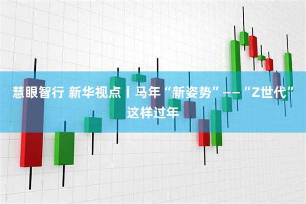 慧眼智行 新华视点丨马年“新姿势”——“Z世代”这样过年