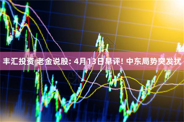 丰汇投资 老金说股: 4月13日早评! 中东局势突发扰