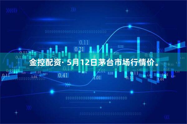金控配资· 5月12日茅台市场行情价。