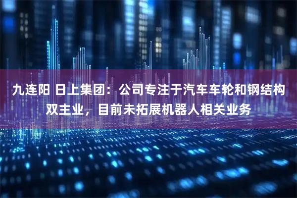 九连阳 日上集团：公司专注于汽车车轮和钢结构双主业，目前未拓展机器人相关业务