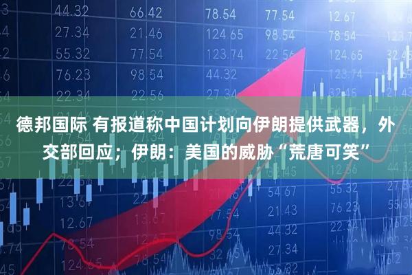 德邦国际 有报道称中国计划向伊朗提供武器,外交部回应;伊朗:美国的威胁“荒唐可笑”