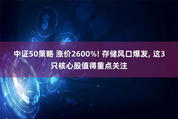 中证50策略 涨价2600%! 存储风口爆发, 这3只核心股值得重点关注